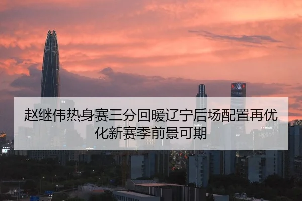 赵继伟热身赛三分回暖辽宁后场配置再优化新赛季前景可期