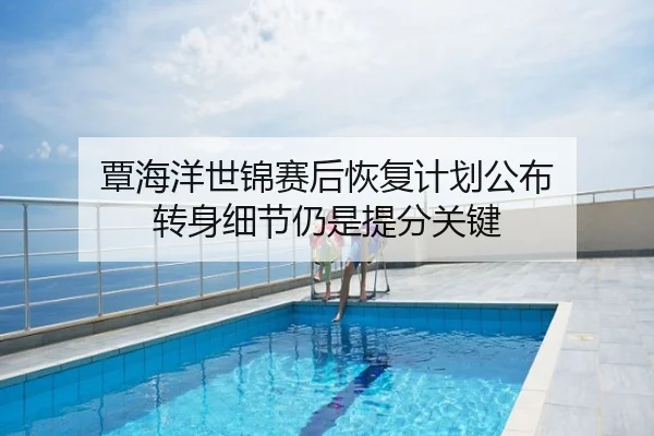 覃海洋世锦赛后恢复计划公布 转身细节仍是提分关键